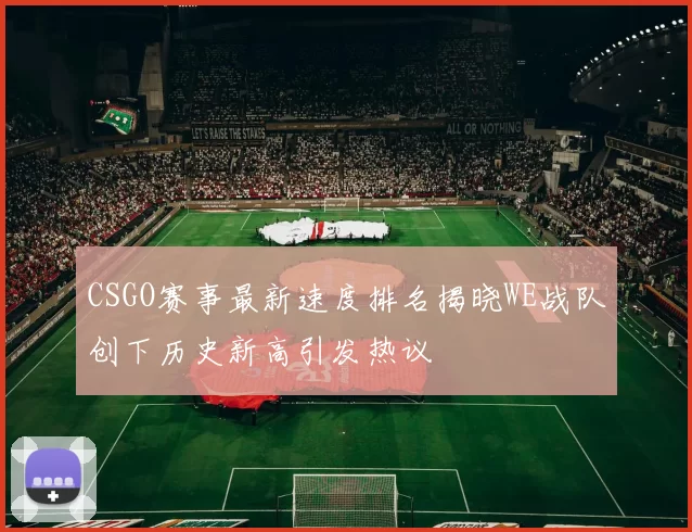 CSGO赛事最新速度排名揭晓WE战队创下历史新高引发热议
