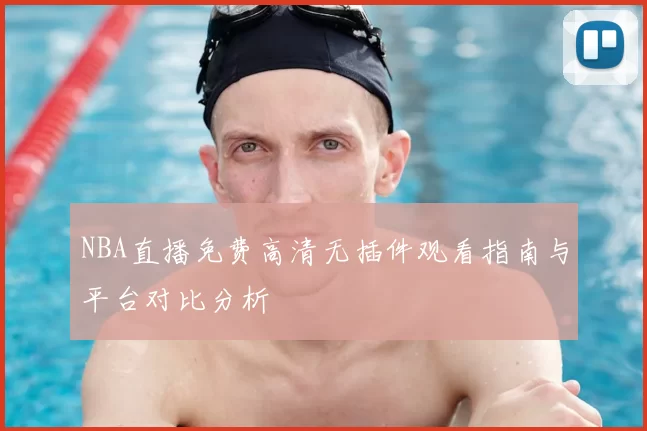 NBA直播免费高清无插件观看指南与平台对比分析
