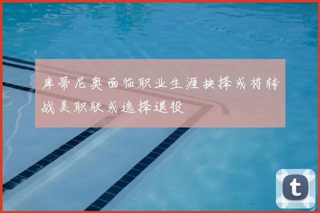 库蒂尼奥面临职业生涯抉择或将转战美职联或选择退役