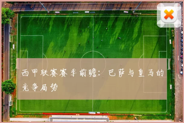 西甲联赛赛季前瞻:巴萨与皇马的竞争局势