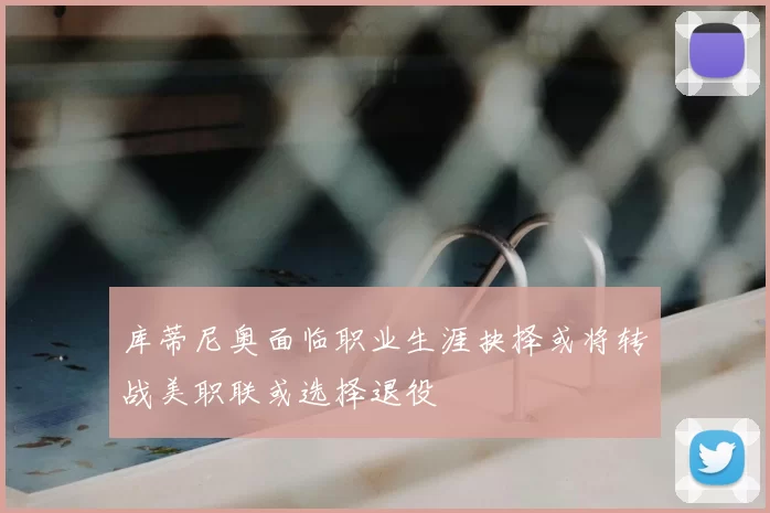 库蒂尼奥面临职业生涯抉择或将转战美职联或选择退役