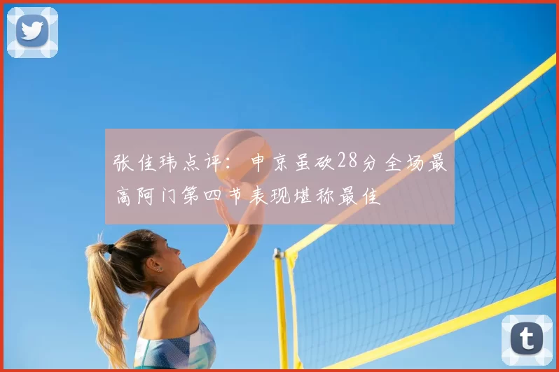 张佳玮点评:申京虽砍28分全场最高阿门第四节表现堪称最佳