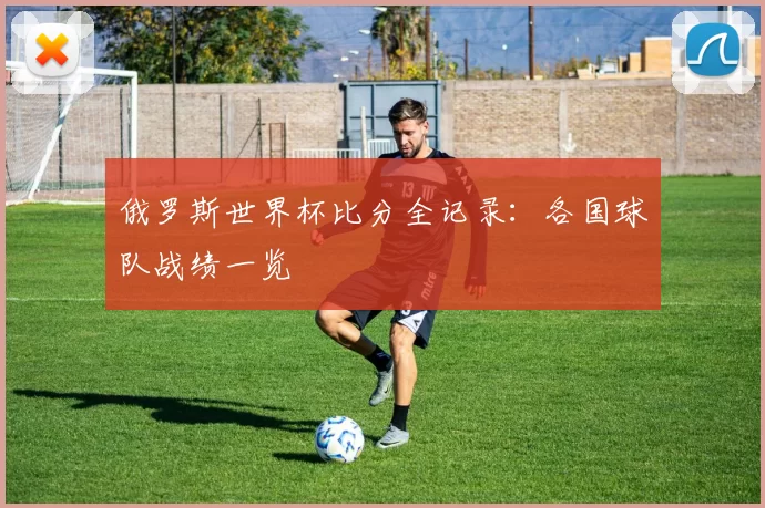 俄罗斯世界杯比分全记录:各国球队战绩一览