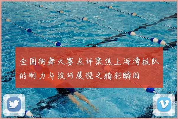 全国街舞大赛点评聚焦上海滑板队的耐力与技巧展现之精彩瞬间