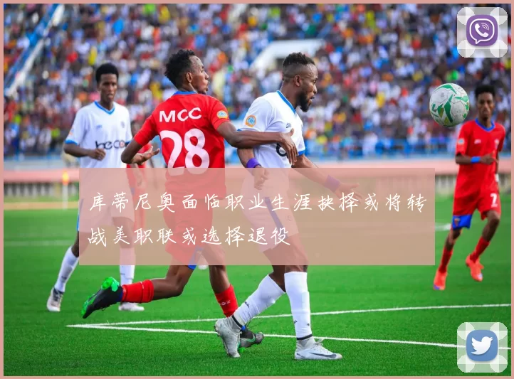 库蒂尼奥面临职业生涯抉择或将转战美职联或选择退役
