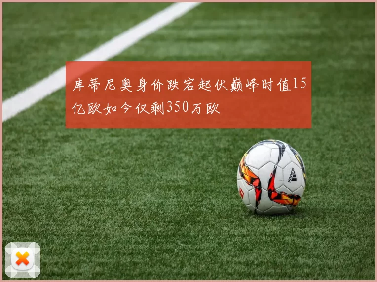 库蒂尼奥身价跌宕起伏巅峰时值15亿欧如今仅剩350万欧