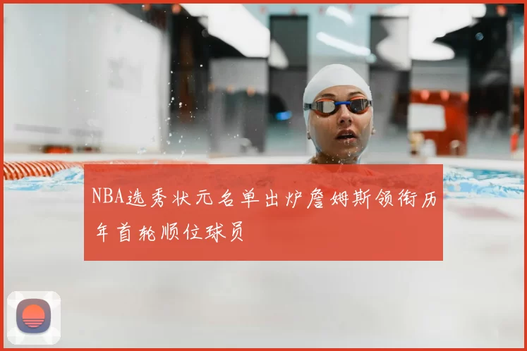 NBA选秀状元名单出炉詹姆斯领衔历年首轮顺位球员