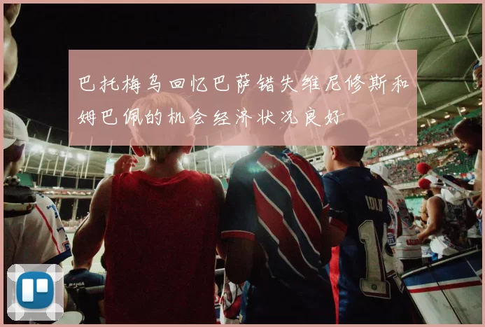 巴托梅乌回忆巴萨错失维尼修斯和姆巴佩的机会经济状况良好