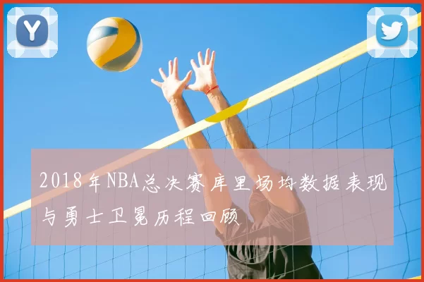 2018年NBA总决赛库里场均数据表现与勇士卫冕历程回顾