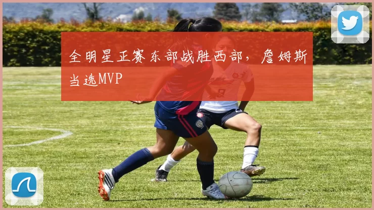 全明星正赛东部战胜西部，詹姆斯当选MVP