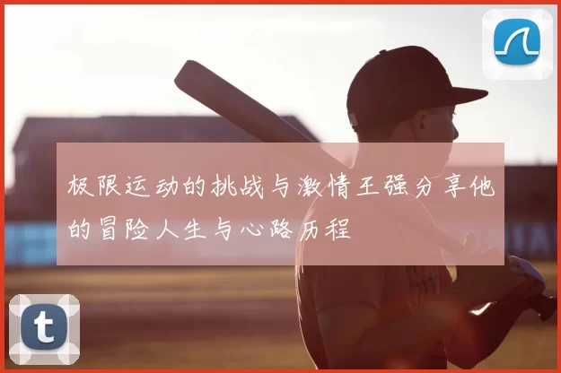 极限运动的挑战与激情王强分享他的冒险人生与心路历程