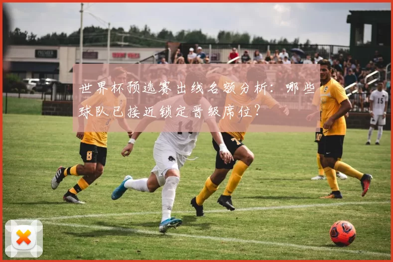 世界杯预选赛出线名额分析:哪些球队已接近锁定晋级席位?