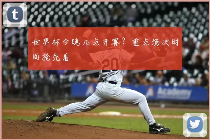 世界杯今晚几点开赛?重点场次时间抢先看