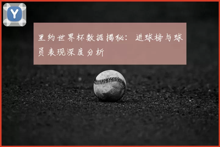 里约世界杯数据揭秘：进球榜与球员表现深度分析