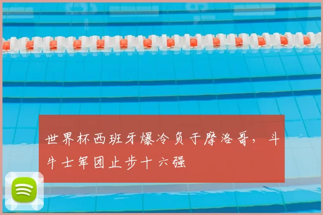 世界杯西班牙爆冷负于摩洛哥，斗牛士军团止步十六强