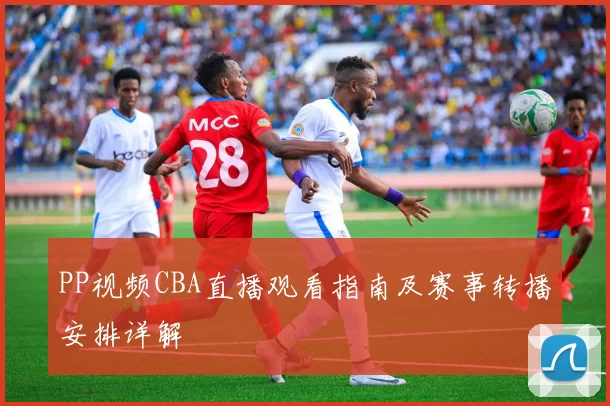 PP视频CBA直播观看指南及赛事转播安排详解