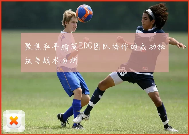 聚焦和平精英EDG团队协作的成功秘诀与战术分析
