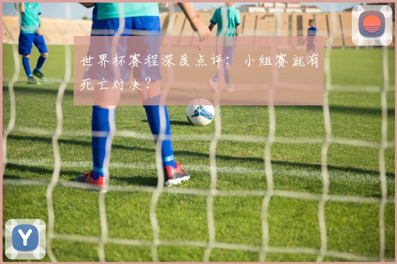 世界杯赛程深度点评：小组赛就有死亡对决？