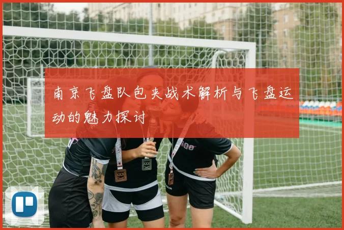 南京飞盘队包夹战术解析与飞盘运动的魅力探讨