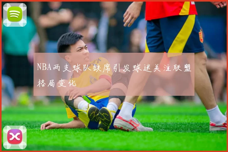 NBA两支球队缺席引发球迷关注联盟格局变化