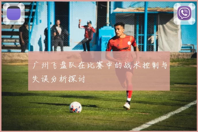 广州飞盘队在比赛中的战术控制与失误分析探讨