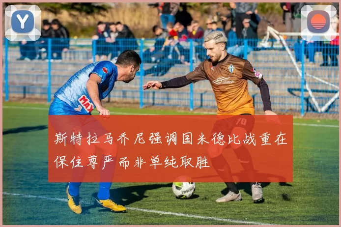 斯特拉马乔尼强调国米德比战重在保住尊严而非单纯取胜