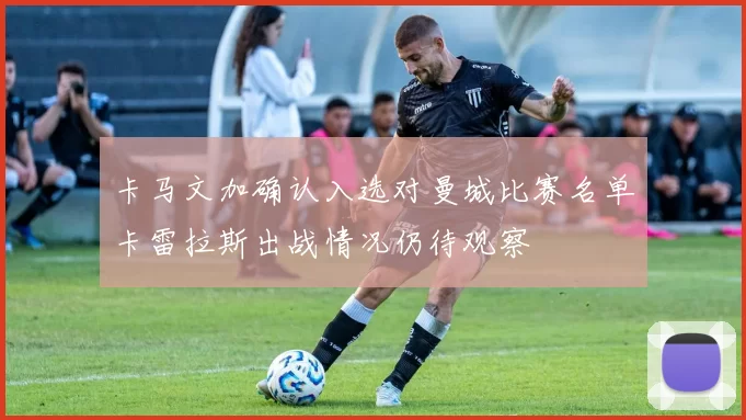 卡马文加确认入选对曼城比赛名单卡雷拉斯出战情况仍待观察