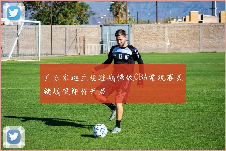 广东宏远主场迎战强敌CBA常规赛关键战役即将开启