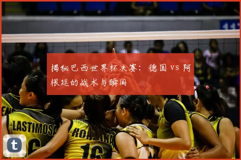 揭秘巴西世界杯决赛：德国 vs 阿根廷的战术与瞬间