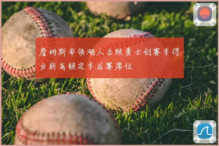 詹姆斯率领湖人击败勇士创赛季得分新高锁定季后赛席位