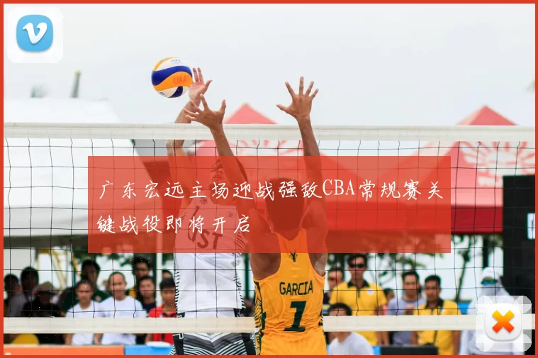 广东宏远主场迎战强敌CBA常规赛关键战役即将开启