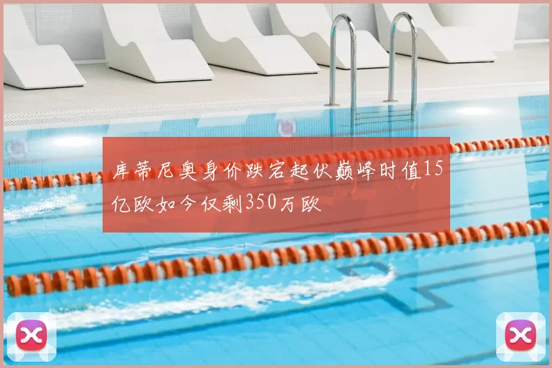 库蒂尼奥身价跌宕起伏巅峰时值15亿欧如今仅剩350万欧