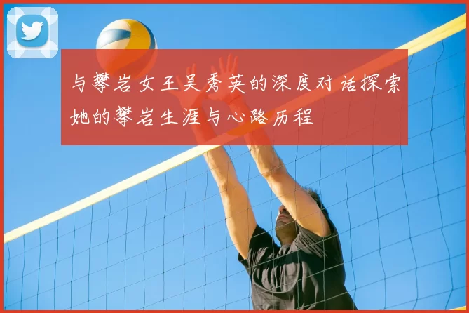 与攀岩女王吴秀英的深度对话探索她的攀岩生涯与心路历程