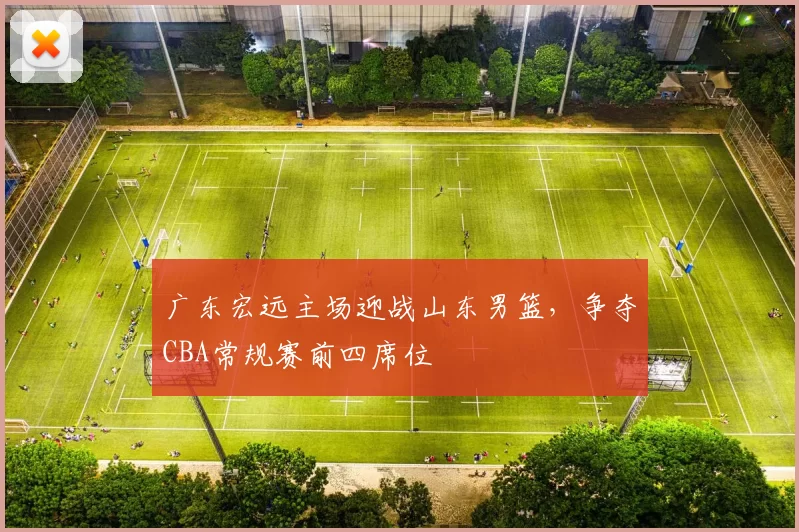 广东宏远主场迎战山东男篮,争夺CBA常规赛前四席位