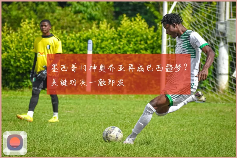 墨西哥门神奥乔亚再成巴西噩梦？关键对决一触即发