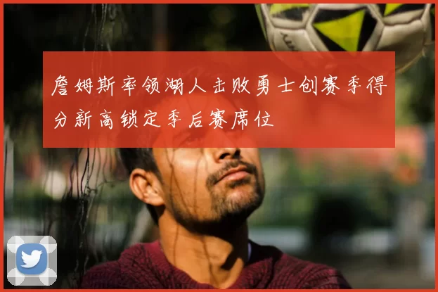 詹姆斯率领湖人击败勇士创赛季得分新高锁定季后赛席位