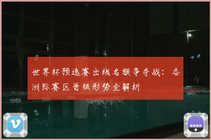 世界杯预选赛出线名额争夺战:各洲际赛区晋级形势全解析