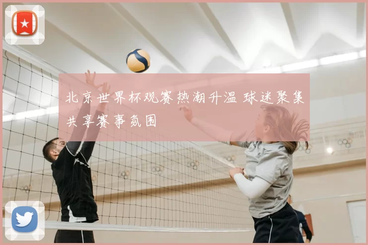 北京世界杯观赛热潮升温 球迷聚集共享赛事氛围