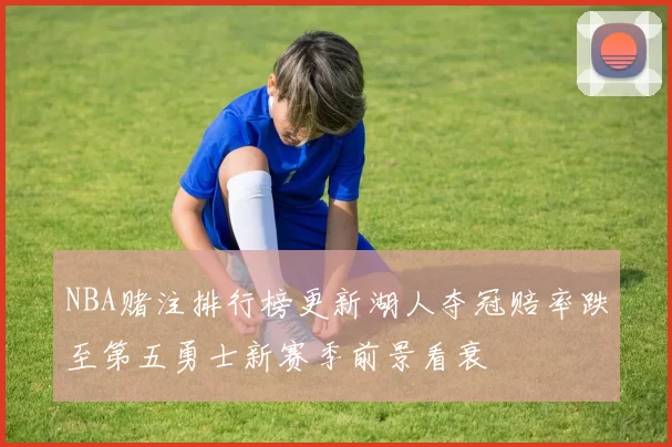NBA赌注排行榜更新湖人夺冠赔率跌至第五勇士新赛季前景看衰