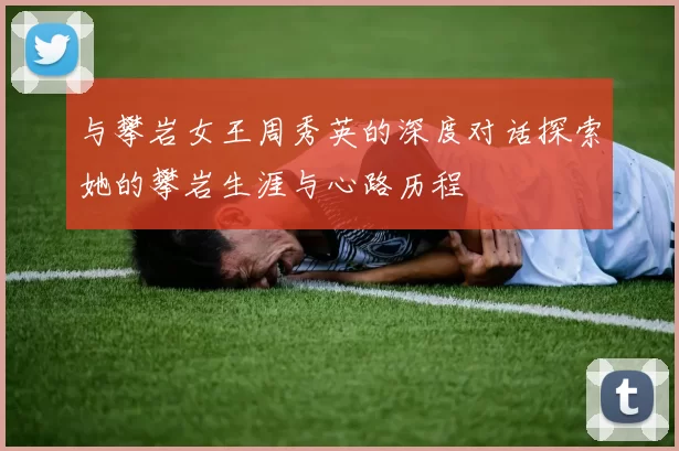 与攀岩女王周秀英的深度对话探索她的攀岩生涯与心路历程