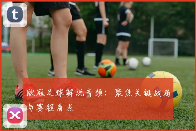 欧冠足球解说音频:聚焦关键战局与赛程看点