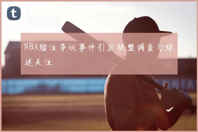 NBA赌注争议事件引发联盟调查与球迷关注