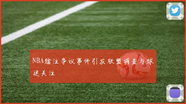 NBA赌注争议事件引发联盟调查与球迷关注