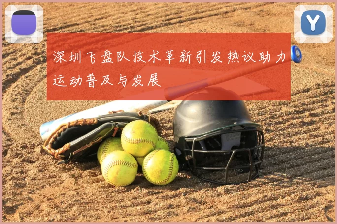深圳飞盘队技术革新引发热议助力运动普及与发展