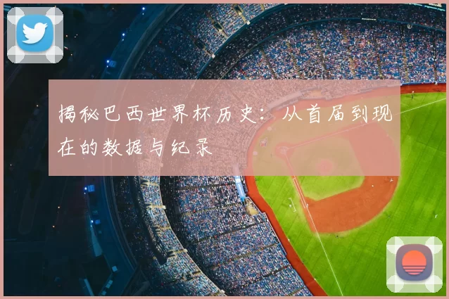 揭秘巴西世界杯历史:从首届到现在的数据与纪录