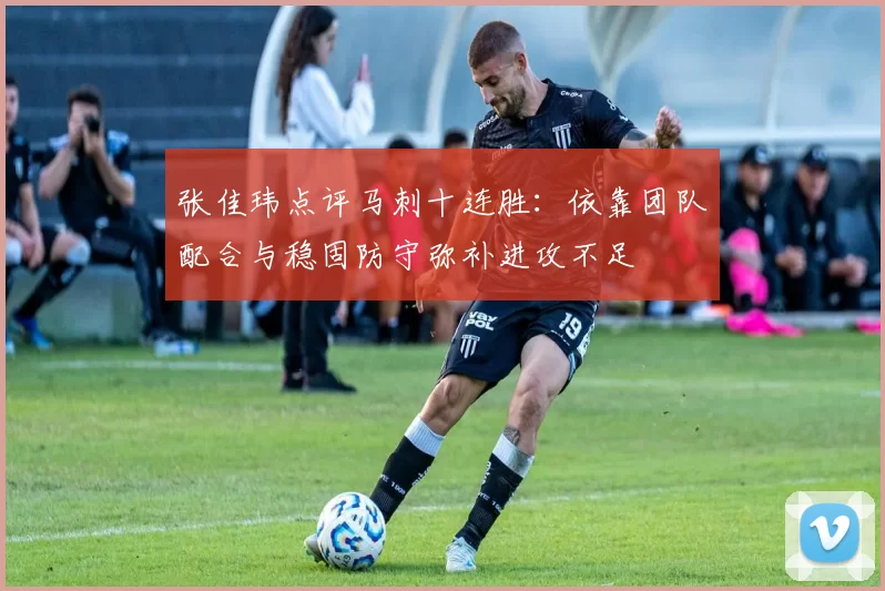张佳玮点评马刺十连胜:依靠团队配合与稳固防守弥补进攻不足