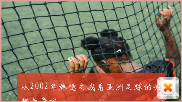 从2002年韩德之战看亚洲足球的崛起与争议