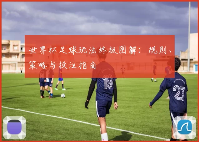世界杯足球玩法终极图解:规则、策略与投注指南