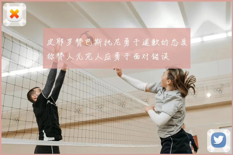 皮耶罗赞巴斯托尼勇于道歉的态度称赞人无完人应勇于面对错误