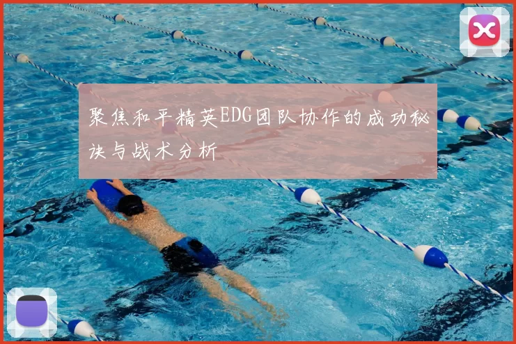 聚焦和平精英EDG团队协作的成功秘诀与战术分析